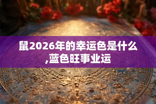 鼠2026年的幸运色是什么,蓝色旺事业运 鼠2026年的幸运色是什么,蓝色旺事业运