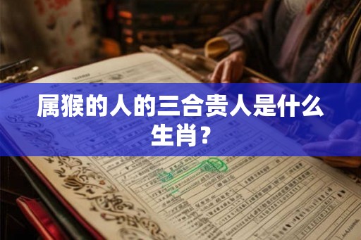属猴的人的三合贵人是什么生肖？
