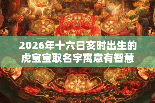 2026年十六日亥时出生的虎宝宝取名字寓意有智慧