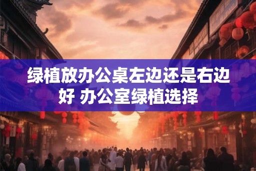 绿植放办公桌左边还是右边好 办公室绿植选择