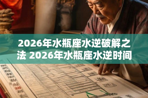 2026年水瓶座水逆破解之法 2026年水瓶座水逆时间 2026年水瓶座水逆破解之法 2026年水瓶座水逆时间