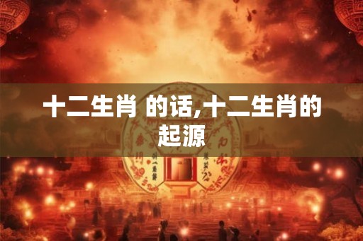 十二生肖 的话,十二生肖的起源