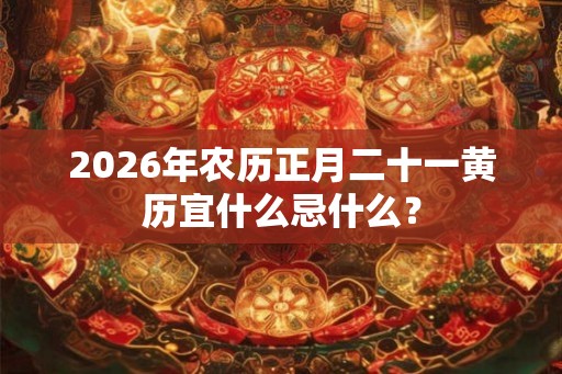 2026年农历正月二十一黄历宜什么忌什么？