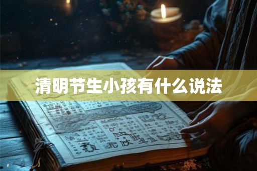 清明节生小孩有什么说法 清明节生小孩有什么说法