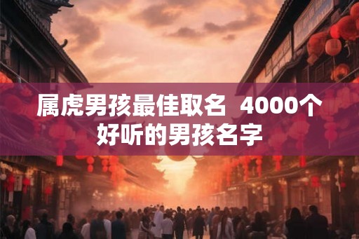 属虎男孩最佳取名  4000个好听的男孩名字