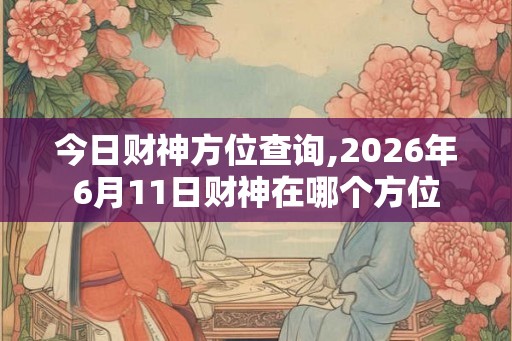 今日财神方位查询,2026年6月11日财神在哪个方位