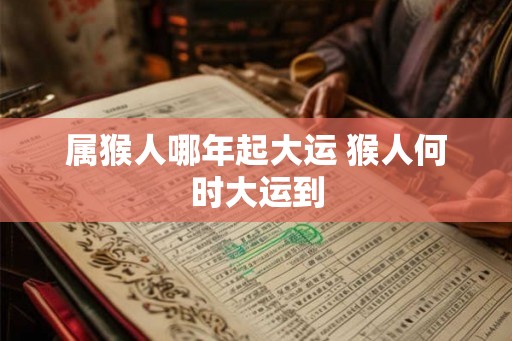 属猴人哪年起大运 猴人何时大运到