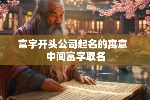 富字开头公司起名的寓意  中间富字取名