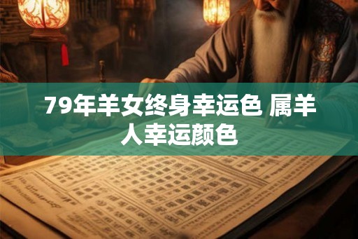 79年羊女终身幸运色 属羊人幸运颜色 79年羊女终身幸运色 属羊人幸运颜色