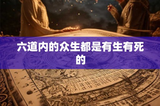 六道内的众生都是有生有死的