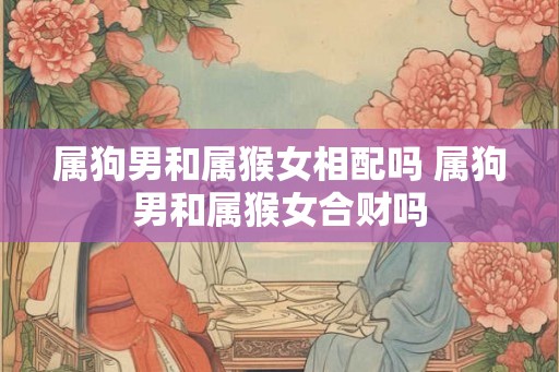 属狗男和属猴女相配吗 属狗男和属猴女合财吗