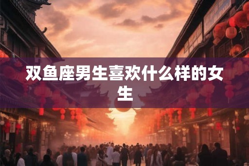 双鱼座男生喜欢什么样的女生
