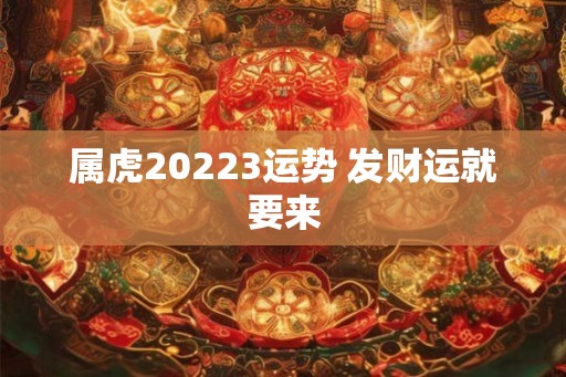 属虎20223运势 发财运就要来