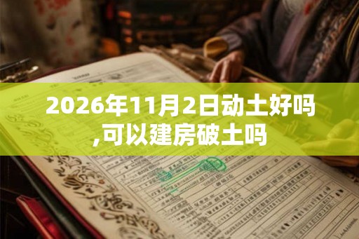 2026年11月2日动土好吗,可以建房破土吗