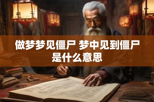 做梦梦见僵尸 梦中见到僵尸是什么意思 做梦梦见僵尸 梦中见到僵尸是什么意思