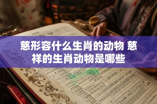 慈形容什么生肖的动物 慈祥的生肖动物是哪些
