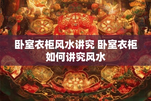 卧室衣柜风水讲究 卧室衣柜如何讲究风水 卧室衣柜风水讲究 卧室衣柜如何讲究风水