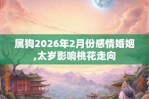 属狗2026年2月份感情婚姻,太岁影响桃花走向