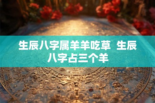 生辰八字属羊羊吃草  生辰八字占三个羊