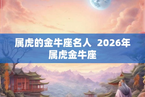 属虎的金牛座名人 2026年属虎金牛座 属虎的金牛座名人 2026年属虎金牛座