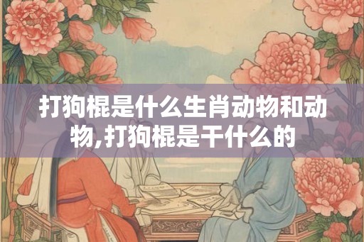 打狗棍是什么生肖动物和动物,打狗棍是干什么的