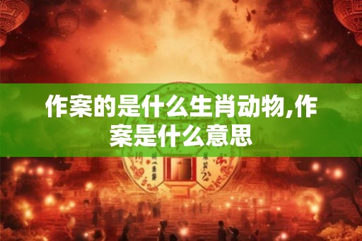 作案的是什么生肖动物,作案是什么意思