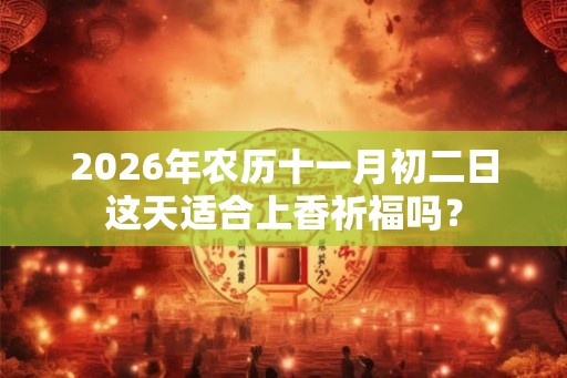 2026年农历十一月初二日这天适合上香祈福吗? 2026年农历十一月初二日这天适合上香祈福吗?