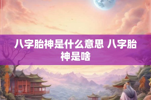 八字胎神是什么意思 八字胎神是啥