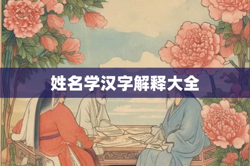 姓名学汉字解释大全 姓名学汉字解释大全