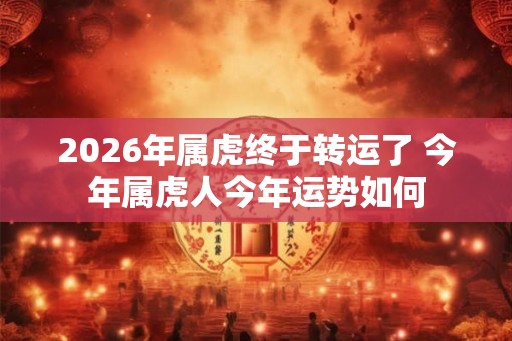 2026年属虎终于转运了 今年属虎人今年运势如何