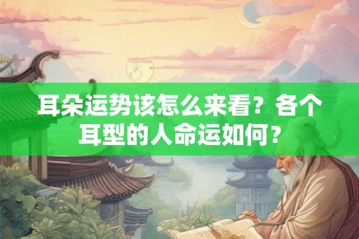 耳朵运势该怎么来看？各个耳型的人命运如何？
