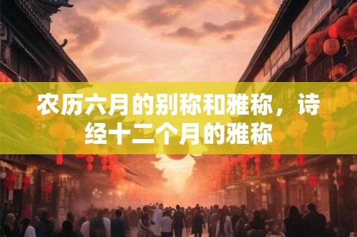 农历六月的别称和雅称，诗经十二个月的雅称