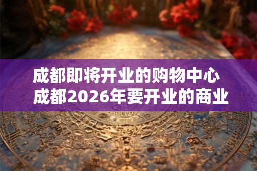 成都即将开业的购物中心  成都2026年要开业的商业购物中心