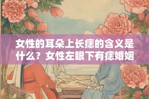 女性的耳朵上长痣的含义是什么？女性左眼下有痣婚姻好不好？