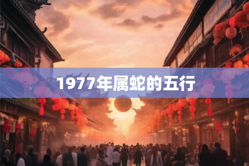 1977年属蛇的五行 1977年属蛇的五行