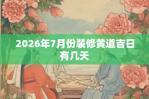 2026年7月份装修黄道吉日有几天
