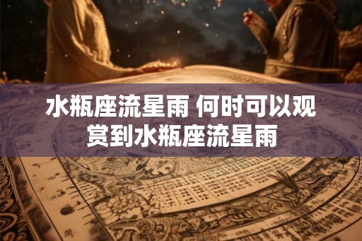 水瓶座流星雨 何时可以观赏到水瓶座流星雨