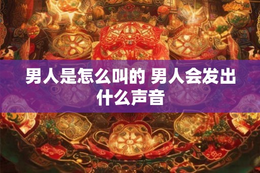 男人是怎么叫的 男人会发出什么声音