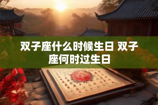 双子座什么时候生日 双子座何时过生日 双子座什么时候生日 双子座何时过生日