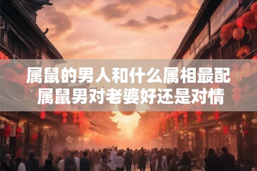 属鼠的男人和什么属相最配 属鼠男对老婆好还是对情人好