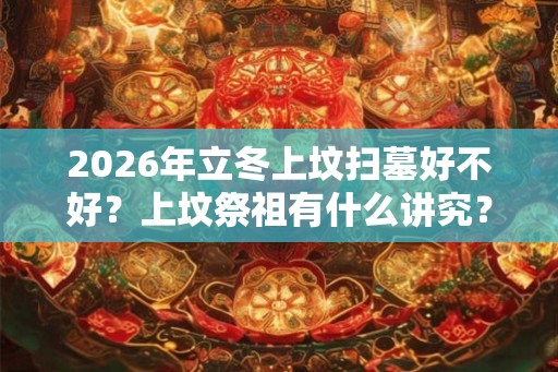 2026年立冬上坟扫墓好不好？上坟祭祖有什么讲究？