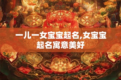 一儿一女宝宝起名,女宝宝起名寓意美好