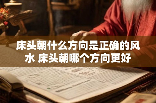 床头朝什么方向是正确的风水 床头朝哪个方向更好 床头朝什么方向是正确的风水 床头朝哪个方向更好