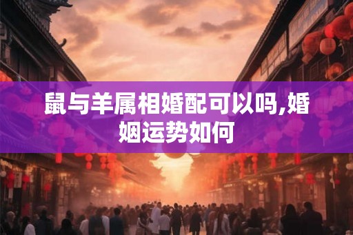鼠与羊属相婚配可以吗,婚姻运势如何 鼠与羊属相婚配可以吗,婚姻运势如何