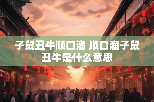 子鼠丑牛顺口溜 顺口溜子鼠丑牛是什么意思 子鼠丑牛顺口溜 顺口溜子鼠丑牛是什么意思