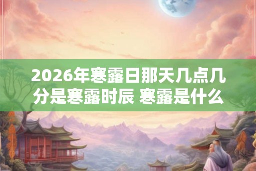 2026年寒露日那天几点几分是寒露时辰 寒露是什么意思 2026年寒露日那天几点几分是寒露时辰 寒露是什么意思