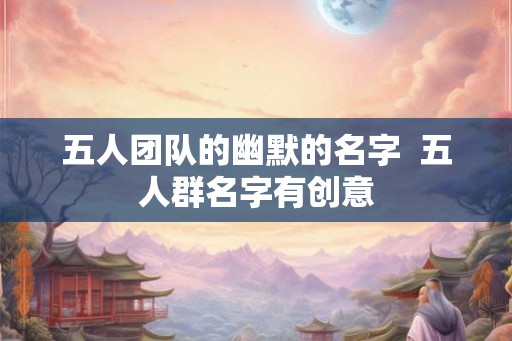 五人团队的幽默的名字  五人群名字有创意