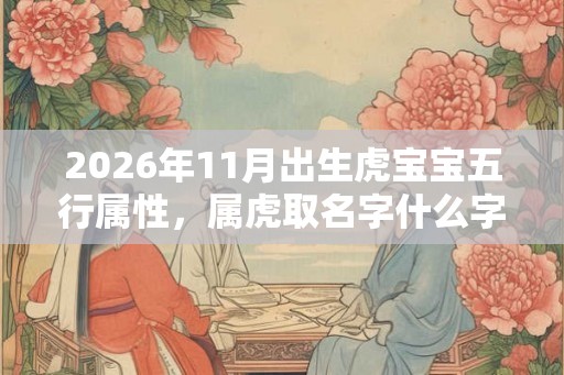 2026年11月出生虎宝宝五行属性，属虎取名字什么字最好