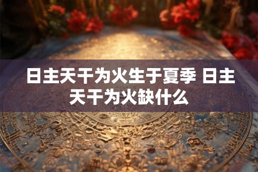 日主天干为火生于夏季 日主天干为火缺什么