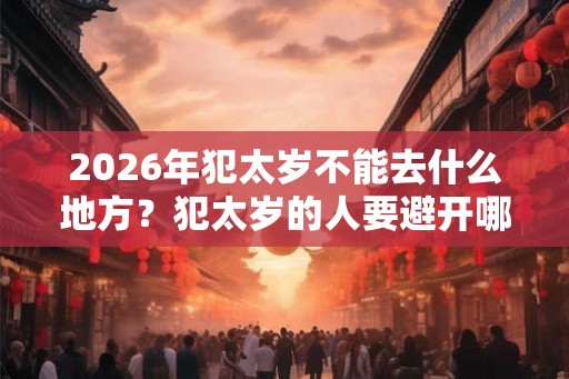 2026年犯太岁不能去什么地方？犯太岁的人要避开哪些地方？